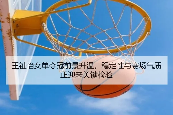 王祉怡女单夺冠前景升温，稳定性与赛场气质正迎来关键检验 | JisuEsports