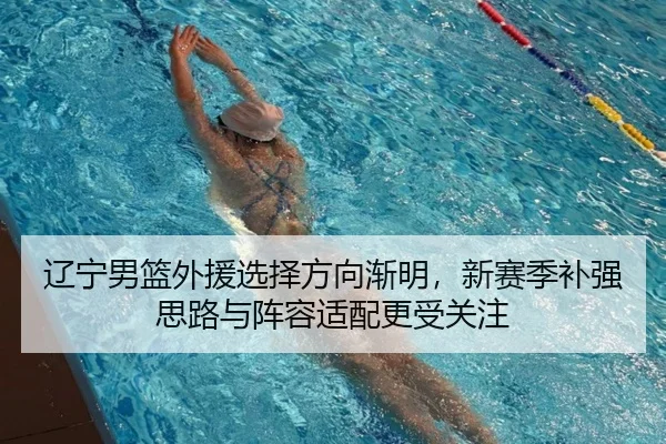 辽宁男篮外援选择方向渐明，新赛季补强思路与阵容适配更受关注 | JisuEsports