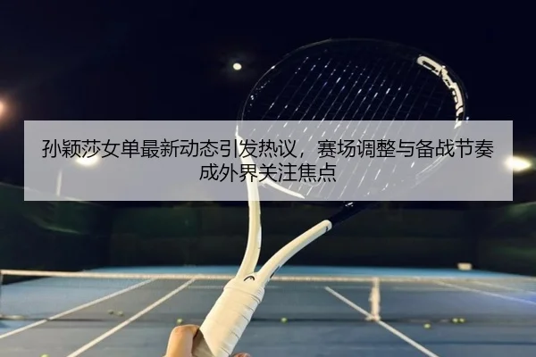 孙颖莎女单最新动态引发热议，赛场调整与备战节奏成外界关注焦点 | JisuEsports