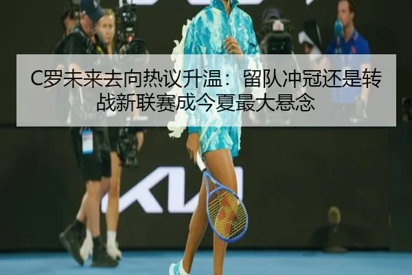 C罗未来去向热议升温：留队冲冠还是转战新联赛成今夏最大悬念 | JisuEsports